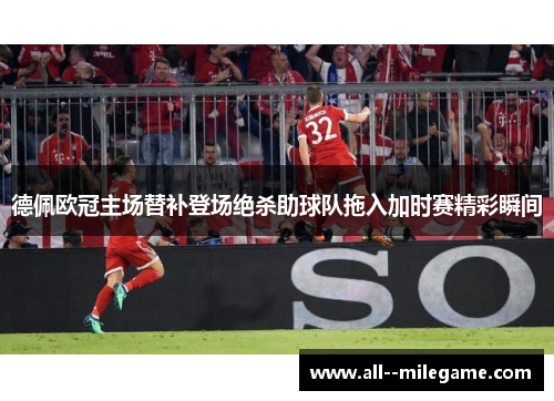 德佩欧冠主场替补登场绝杀助球队拖入加时赛精彩瞬间