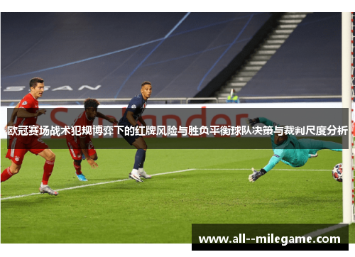 欧冠赛场战术犯规博弈下的红牌风险与胜负平衡球队决策与裁判尺度分析