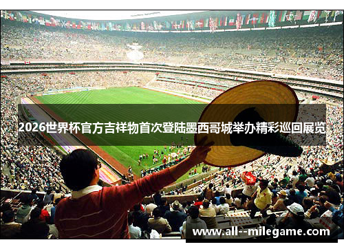 2026世界杯官方吉祥物首次登陆墨西哥城举办精彩巡回展览