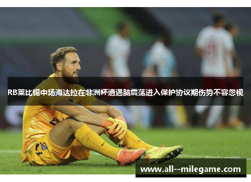 RB莱比锡中场海达拉在非洲杯遭遇脑震荡进入保护协议期伤势不容忽视