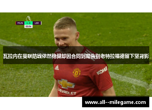 瓦拉内在曼联防线依然稳健却因合同到期告别老特拉福德留下坚背影 瓦拉内在曼联防线依然稳健却因合同到期告别老特拉福德留下坚背影