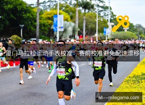 厦门马拉松运动手表校准：赛前校准避免配速漂移