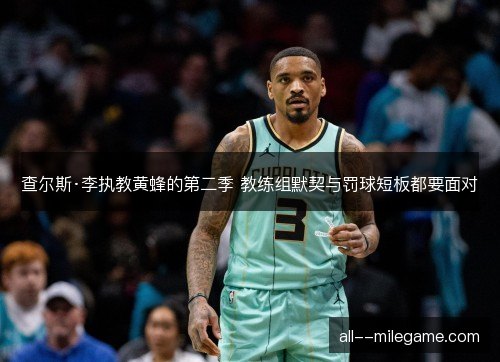 查尔斯·李执教黄蜂的第二季 教练组默契与罚球短板都要面对