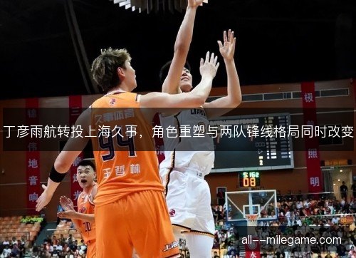 丁彦雨航转投上海久事，角色重塑与两队锋线格局同时改变